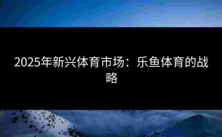 2025年新兴体育市场：乐鱼体育的战略