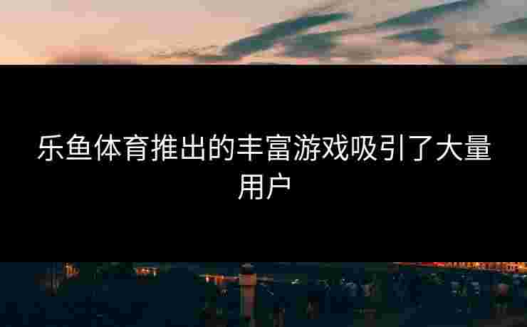 乐鱼体育推出的丰富游戏吸引了大量用户 乐鱼体育推出的丰富游戏吸引了大量用户
