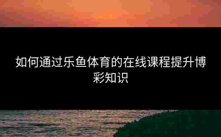 如何通过乐鱼体育的在线课程提升博彩知识