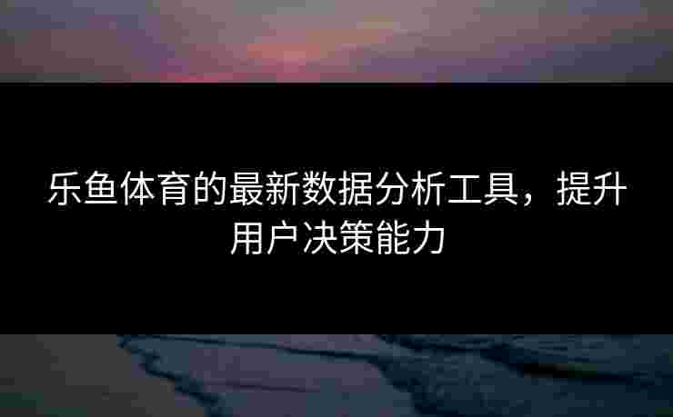 乐鱼体育的最新数据分析工具,提升用户决策能力 乐鱼体育的最新数据分析工具,提升用户决策能力