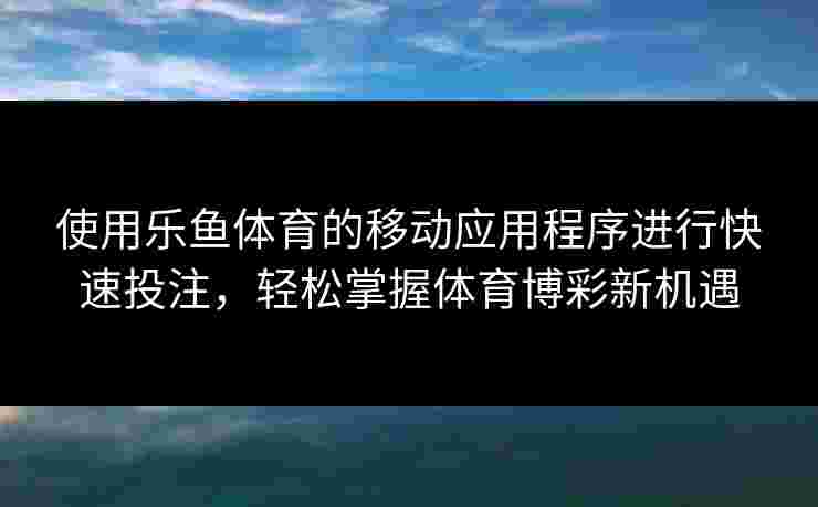 使用乐鱼体育的移动应用程序进行快速投注，轻松掌握体育博彩新机遇