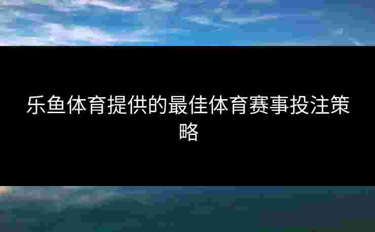 乐鱼体育提供的最佳体育赛事投注策略