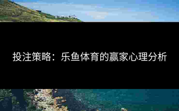 投注策略：乐鱼体育的赢家心理分析