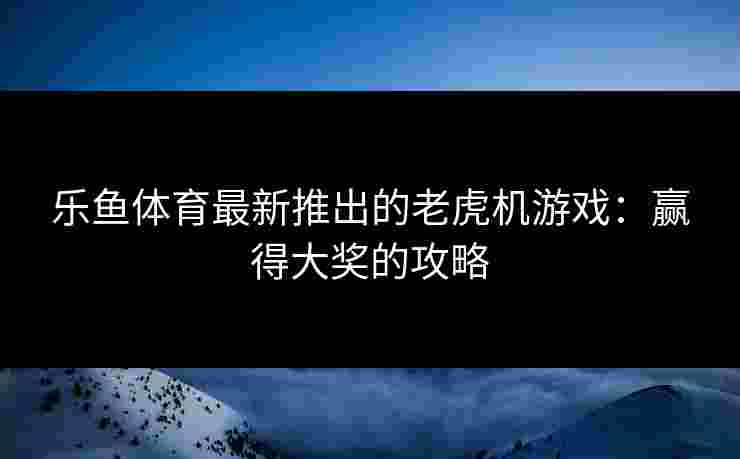 乐鱼体育最新推出的老虎机游戏：赢得大奖的攻略