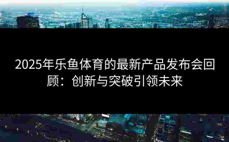 2025年乐鱼体育的最新产品发布会回顾：创新与突破引领未来