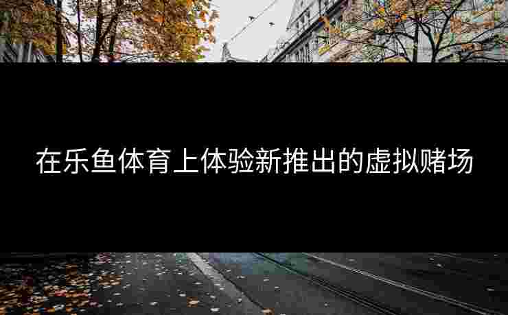 在乐鱼体育上体验新推出的虚拟赌场