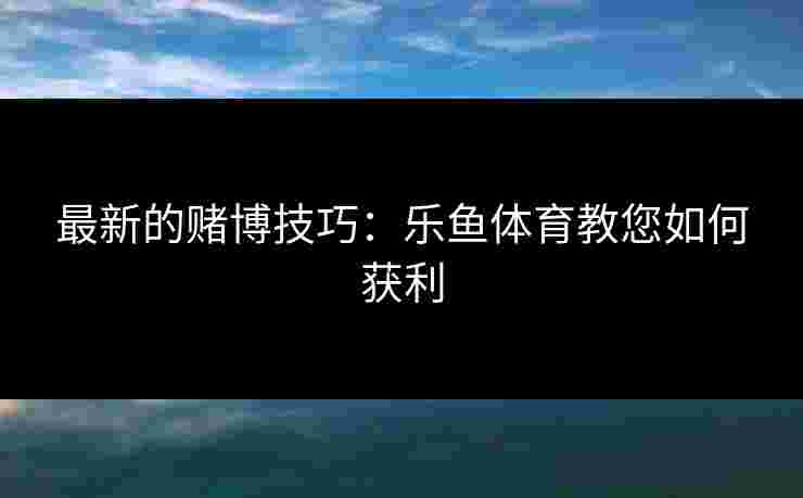 最新的赌博技巧：乐鱼体育教您如何获利