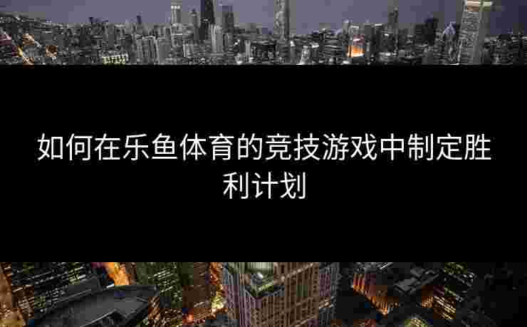 如何在乐鱼体育的竞技游戏中制定胜利计划