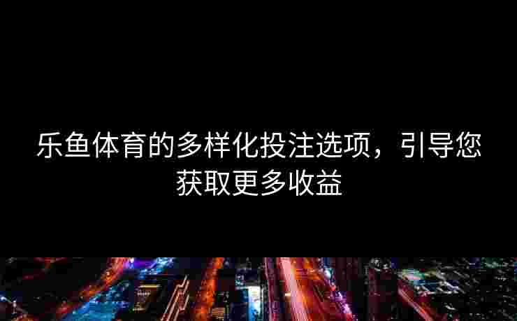 乐鱼体育的多样化投注选项,引导您获取更多收益 乐鱼体育的多样化投注选项,引导您获取更多收益