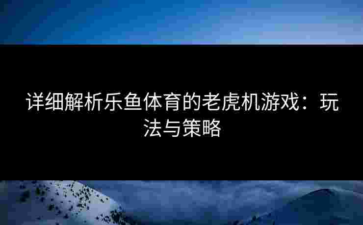 详细解析乐鱼体育的老虎机游戏：玩法与策略