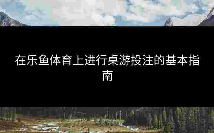 在乐鱼体育上进行桌游投注的基本指南
