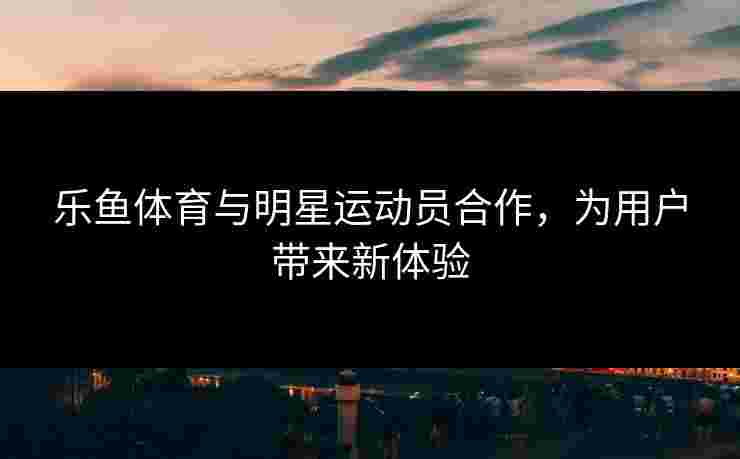 乐鱼体育与明星运动员合作，为用户带来新体验