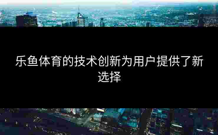 乐鱼体育的技术创新为用户提供了新选择