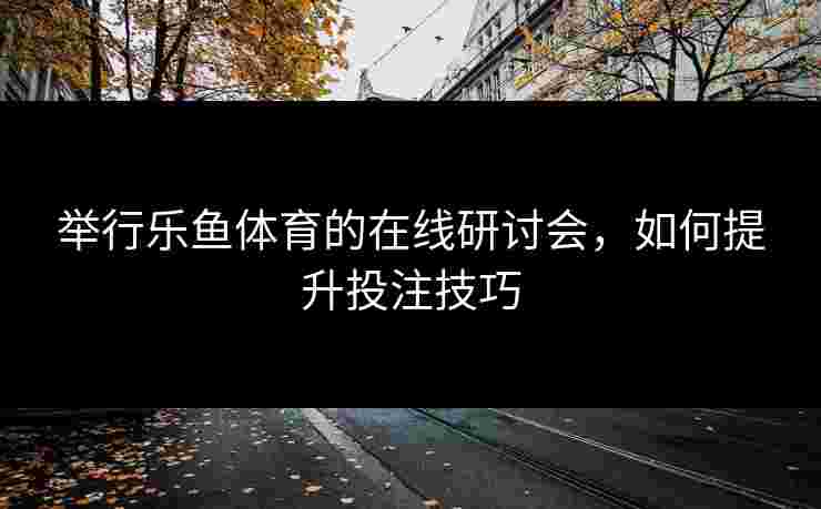 举行乐鱼体育的在线研讨会,如何提升投注技巧 举行乐鱼体育的在线研讨会,如何提升投注技巧