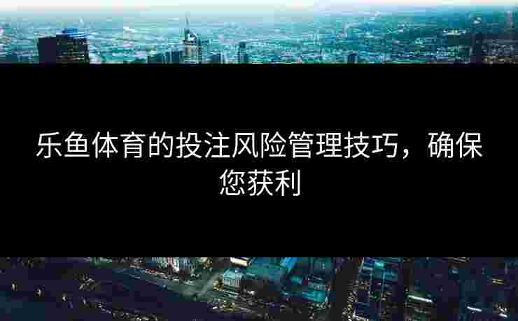 乐鱼体育的投注风险管理技巧，确保您获利
