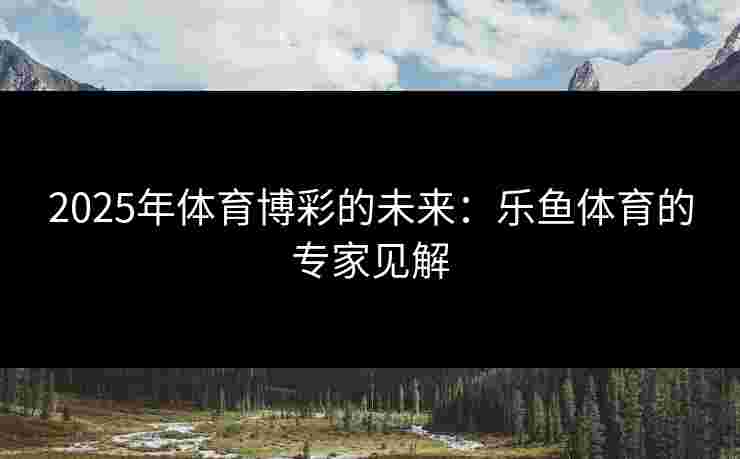 2025年体育博彩的未来：乐鱼体育的专家见解
