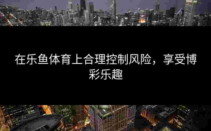 在乐鱼体育上合理控制风险,享受博彩乐趣 在乐鱼体育上合理控制风险,享受博彩乐趣