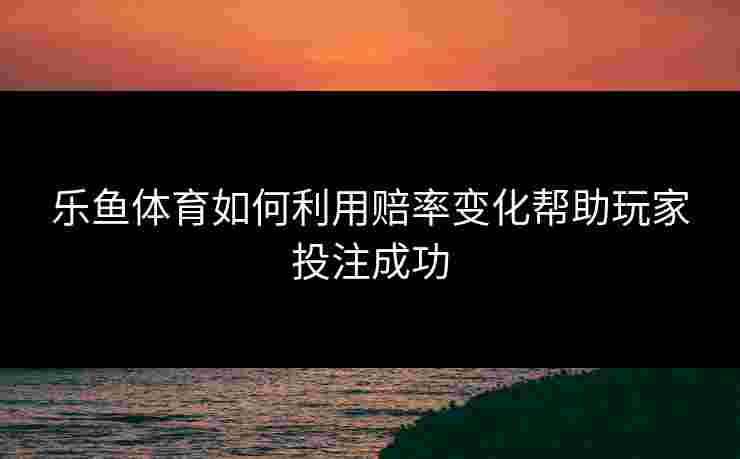 乐鱼体育如何利用赔率变化帮助玩家投注成功 乐鱼体育如何利用赔率变化帮助玩家投注成功