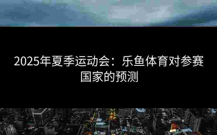 2025年夏季运动会:乐鱼体育对参赛国家的预测 2025年夏季运动会:乐鱼体育对参赛国家的预测