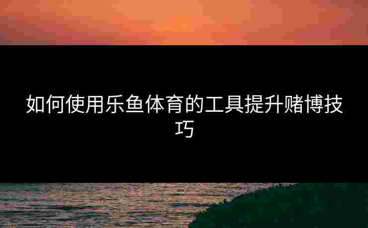 如何使用乐鱼体育的工具提升赌博技巧 如何使用乐鱼体育的工具提升赌博技巧