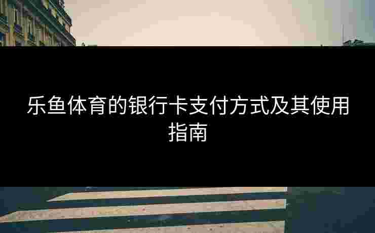 乐鱼体育的银行卡支付方式及其使用指南