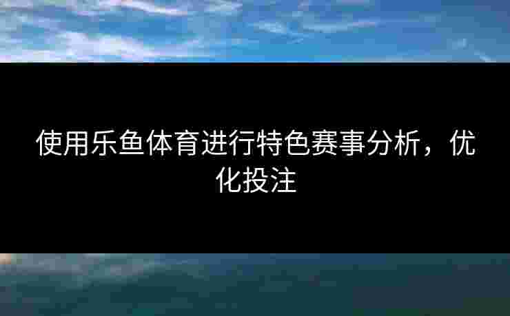 使用乐鱼体育进行特色赛事分析，优化投注