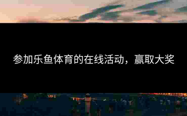 参加乐鱼体育的在线活动，赢取大奖