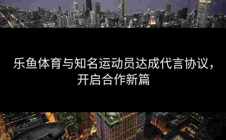 乐鱼体育与知名运动员达成代言协议，开启合作新篇