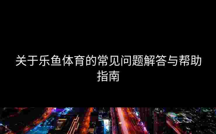关于乐鱼体育的常见问题解答与帮助指南