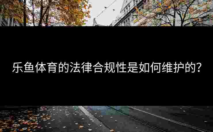 乐鱼体育的法律合规性是如何维护的？