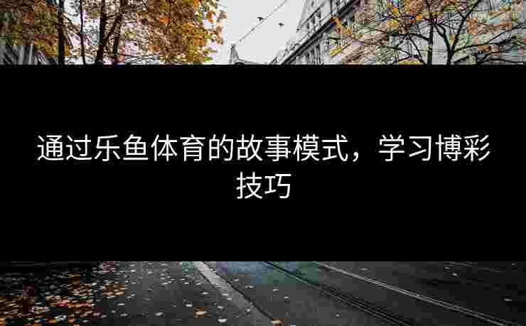 通过乐鱼体育的故事模式，学习博彩技巧