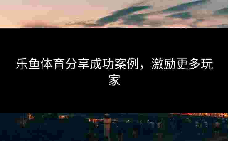 乐鱼体育分享成功案例，激励更多玩家