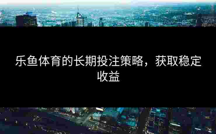 乐鱼体育的长期投注策略，获取稳定收益