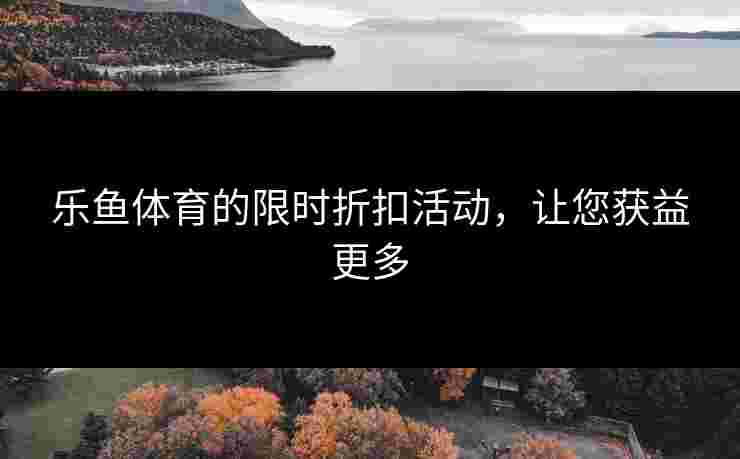 乐鱼体育的限时折扣活动，让您获益更多