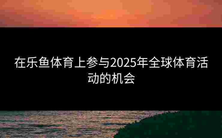 在乐鱼体育上参与2025年全球体育活动的机会