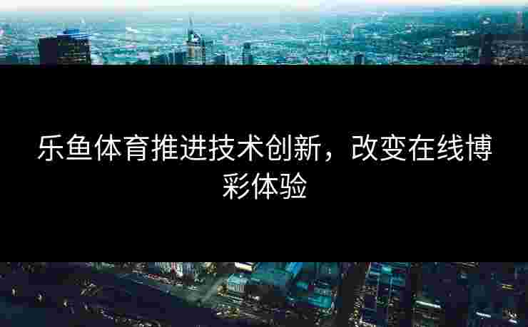 乐鱼体育推进技术创新，改变在线博彩体验