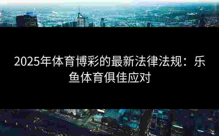 2025年体育博彩的最新法律法规：乐鱼体育俱佳应对