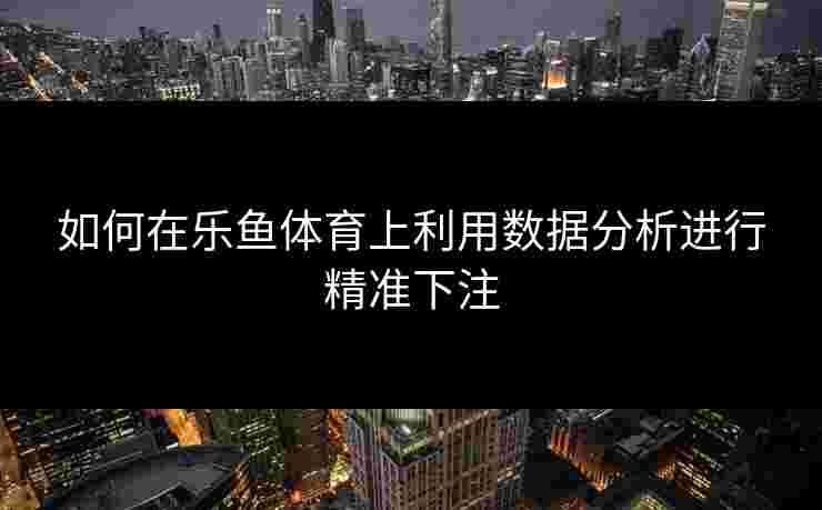 如何在乐鱼体育上利用数据分析进行精准下注 如何在乐鱼体育上利用数据分析进行精准下注