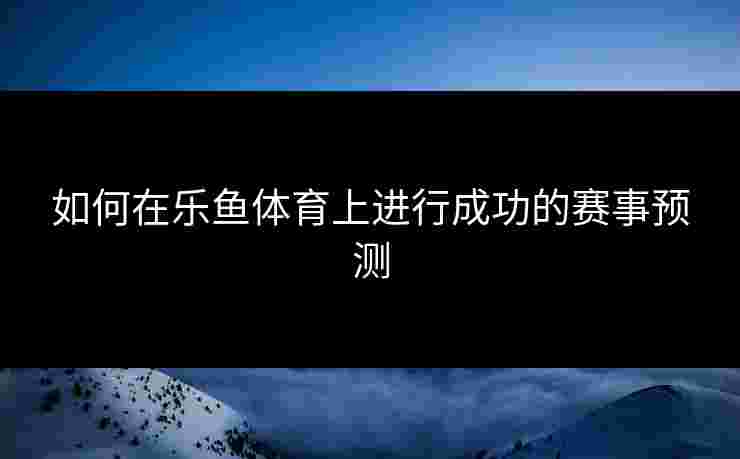 如何在乐鱼体育上进行成功的赛事预测 如何在乐鱼体育上进行成功的赛事预测