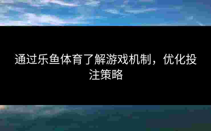 通过乐鱼体育了解游戏机制，优化投注策略