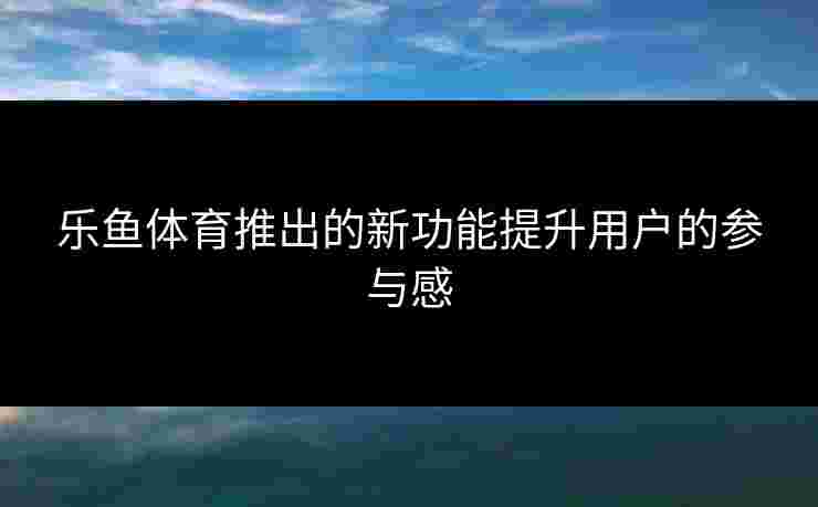 乐鱼体育推出的新功能提升用户的参与感