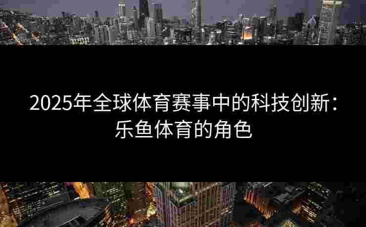 2025年全球体育赛事中的科技创新：乐鱼体育的角色