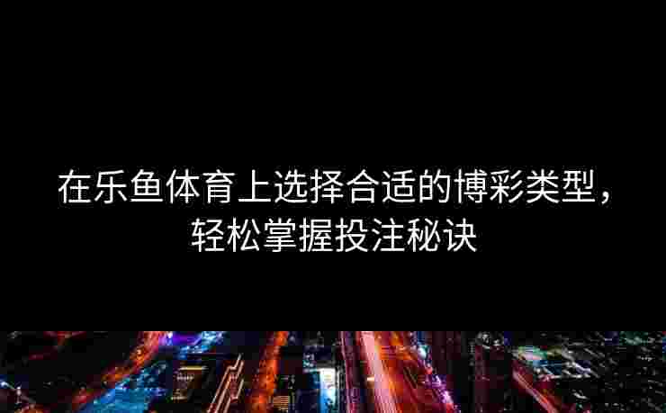 在乐鱼体育上选择合适的博彩类型，轻松掌握投注秘诀