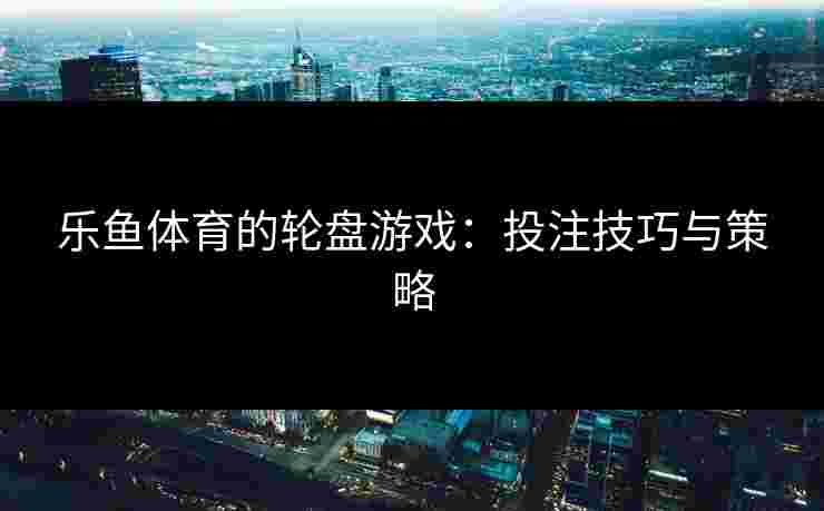 乐鱼体育的轮盘游戏：投注技巧与策略