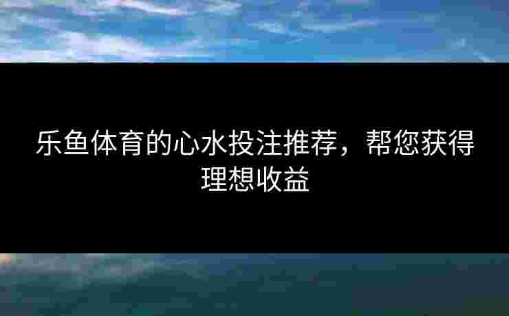 乐鱼体育的心水投注推荐，帮您获得理想收益